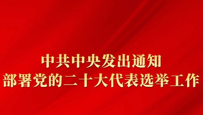 中共中央发出通知 部署党的二十大代表选举工作