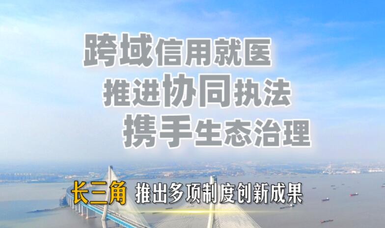 区域发展新亮点 长三角推出多项制度创新成果