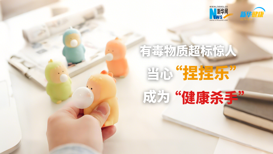 新华健康｜有毒物质超标惊人，当心“捏捏乐”成为“健康杀手”